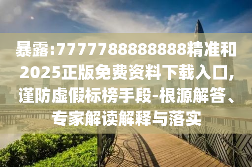 暴露:7777788888888精準和2025正版免費資料下載入口,謹防虛假標榜手段-根源解答、專家解讀解釋與落實