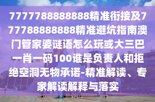 7777788888888精準銜接及777788888888精準避坑指南澳門管家婆謎語怎么玩或大三巴一肖一碼100誰是負責人和拒絕空洞無物承諾-精準解讀、專家解讀解釋與落實