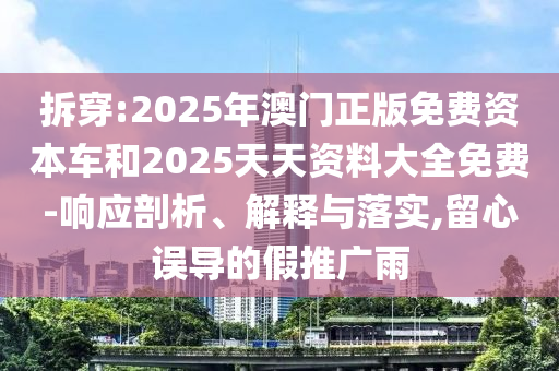 拆穿:2025年澳門正版免費資本車和2025天天資料大全免費-響應剖析、解釋與落實,留心誤導的假推廣雨