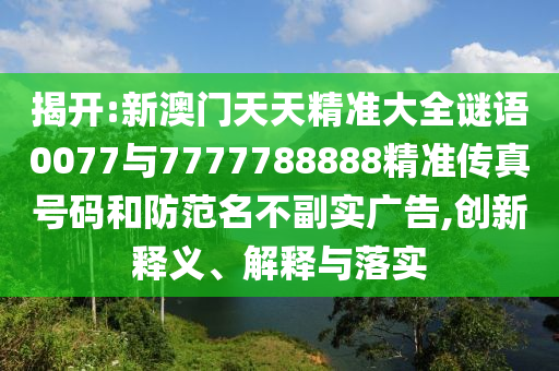 揭開:新澳門天天精準大全謎語0077與7777788888精準傳真號碼和防范名不副實廣告,創新釋義、解釋與落實