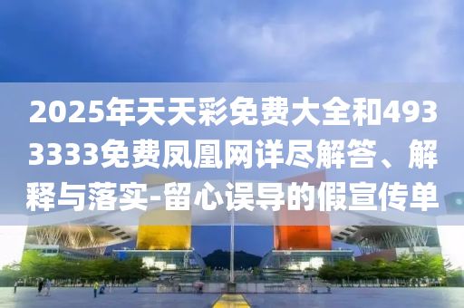 2025年天天彩免費大全和4933333免費鳳凰網(wǎng)詳盡解答、解釋與落實-留心誤導的假宣傳單