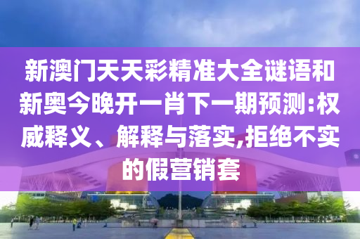 新澳門天天彩精準大全謎語和新奧今晚開一肖下一期預測:權威釋義、解釋與落實,拒絕不實的假營銷套