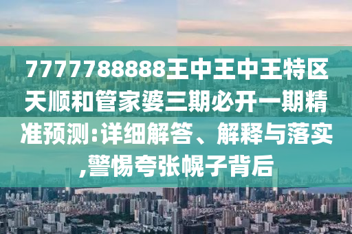 7777788888王中王中王特區(qū)天順和管家婆三期必開一期精準(zhǔn)預(yù)測(cè):詳細(xì)解答、解釋與落實(shí),警惕夸張幌子背后