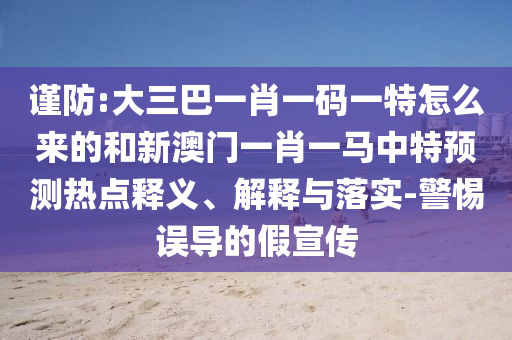 謹防:大三巴一肖一碼一特怎么來的和新澳門一肖一馬中特預測熱點釋義、解釋與落實-警惕誤導的假宣傳