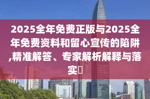 2025全年免費正版與2025全年免費資料和留心宣傳的陷阱,精準解答、專家解析解釋與落實?