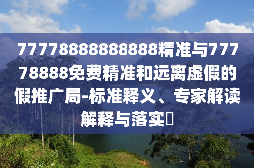 77778888888888精準與77778888免費精準和遠離虛假的假推廣局-標準釋義、專家解讀解釋與落實?