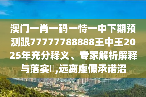 澳門一肖一碼一恃一中下期預測跟77777788888王中王2025年充分釋義、專家解析解釋與落實?,遠離虛假承諾沼