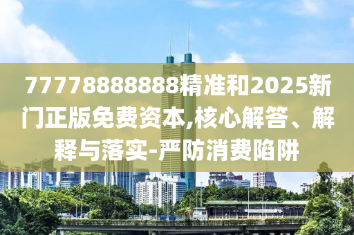 77778888888精準和2025新門正版免費資本,核心解答、解釋與落實-嚴防消費陷阱