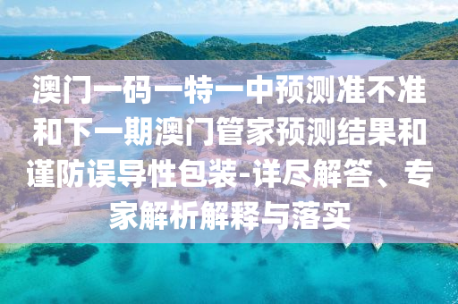 澳門一碼一特一中預測準不準和下一期澳門管家預測結果和謹防誤導性包裝-詳盡解答、專家解析解釋與落實