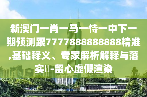 新澳門一肖一馬一恃一中下一期預(yù)測(cè)跟7777888888888精準(zhǔn),基礎(chǔ)釋義、專家解析解釋與落實(shí)?-留心虛假渲染