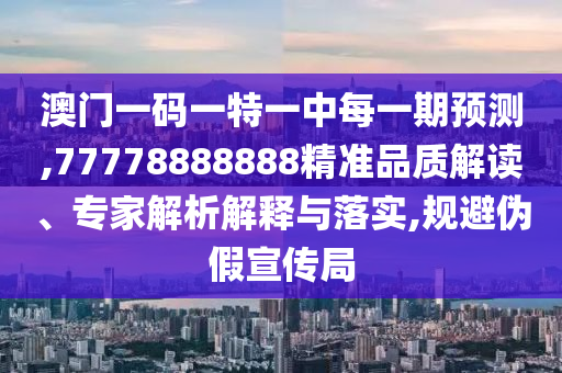 澳門一碼一特一中每一期預測,77778888888精準品質解讀、專家解析解釋與落實,規避偽假宣傳局