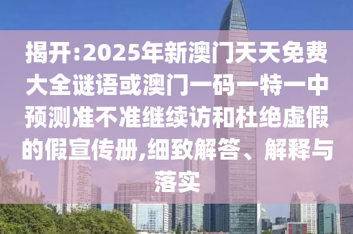 揭開:2025年新澳門天天免費大全謎語或澳門一碼一特一中預測準不準繼續訪和杜絕虛假的假宣傳冊,細致解答、解釋與落實