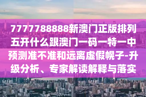 7777788888新澳門正版排列五開什么跟澳門一碼一特一中預測準不準和遠離虛假幌子-升級分析、專家解讀解釋與落實