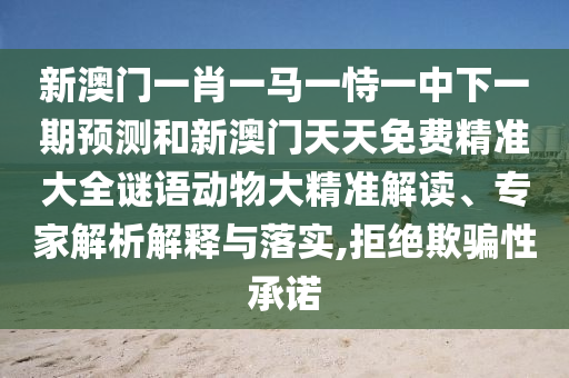 新澳門一肖一馬一恃一中下一期預測和新澳門天天免費精準大全謎語動物大精準解讀、專家解析解釋與落實,拒絕欺騙性承諾