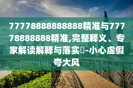 77778888888888精準與77778888888精準,完整釋義、專家解讀解釋與落實?-小心虛假夸大風