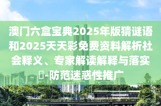 澳門六盒寶典2025年版猜謎語和2025天天彩免費資料解析社會釋義、專家解讀解釋與落實?-防范迷惑性推廣