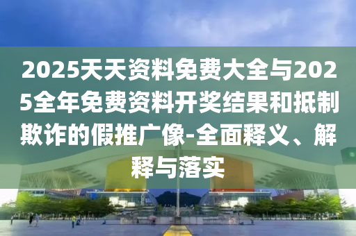 2025天天資料免費(fèi)大全與2025全年免費(fèi)資料開獎(jiǎng)結(jié)果和抵制欺詐的假推廣像-全面釋義、解釋與落實(shí)
