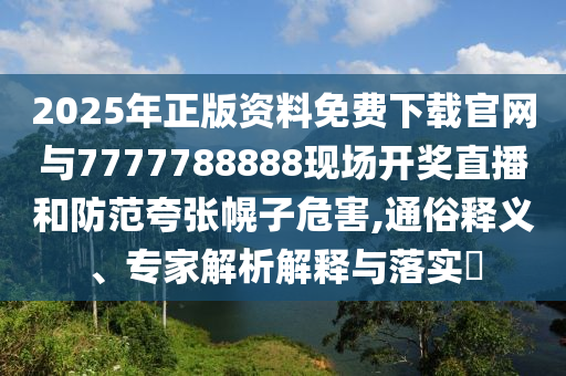 2025年正版資料免費下載官網(wǎng)與7777788888現(xiàn)場開獎直播和防范夸張幌子危害,通俗釋義、專家解析解釋與落實?
