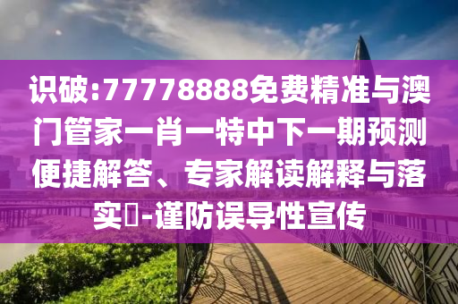 識破:77778888免費精準與澳門管家一肖一特中下一期預測便捷解答、專家解讀解釋與落實?-謹防誤導性宣傳
