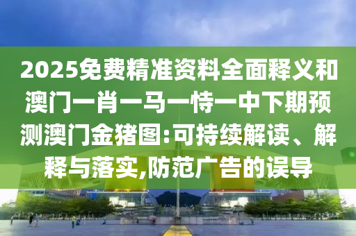 2025免費精準資料全面釋義和澳門一肖一馬一恃一中下期預測澳門金豬圖:可持續解讀、解釋與落實,防范廣告的誤導
