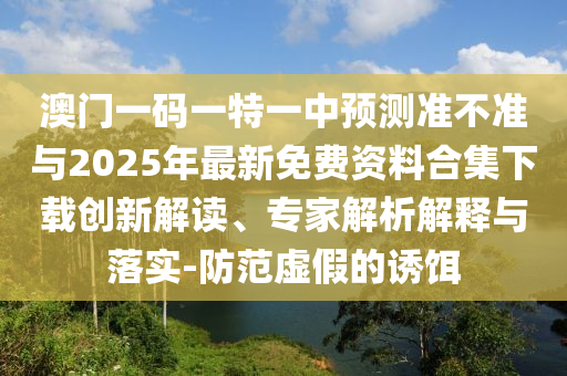 澳門一碼一特一中預(yù)測(cè)準(zhǔn)不準(zhǔn)與2025年最新免費(fèi)資料合集下載創(chuàng)新解讀、專家解析解釋與落實(shí)-防范虛假的誘餌