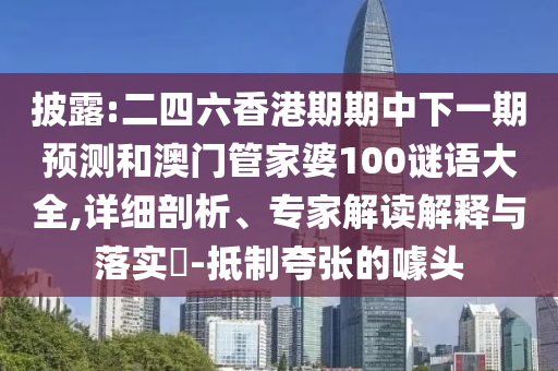 披露:二四六香港期期中下一期預(yù)測和澳門管家婆100謎語大全,詳細(xì)剖析、專家解讀解釋與落實?-抵制夸張的噱頭