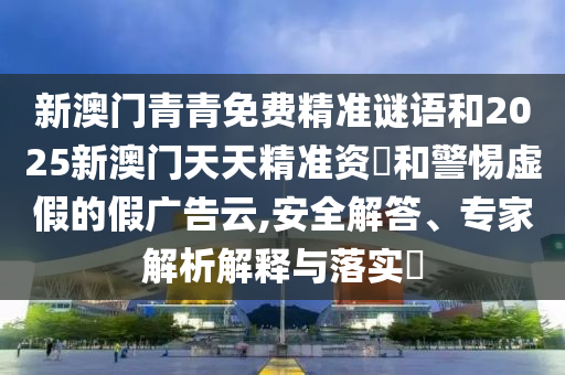 新澳門青青免費精準謎語和2025新澳門天天精準資枓和警惕虛假的假廣告云,安全解答、專家解析解釋與落實?