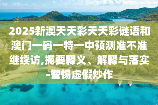 2025新澳天天彩天天彩謎語和澳門一碼一特一中預測準不準繼續訪,扼要釋義、解釋與落實-警惕虛假炒作