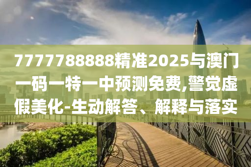 7777788888精準2025與澳門一碼一特一中預測免費,警覺虛假美化-生動解答、解釋與落實