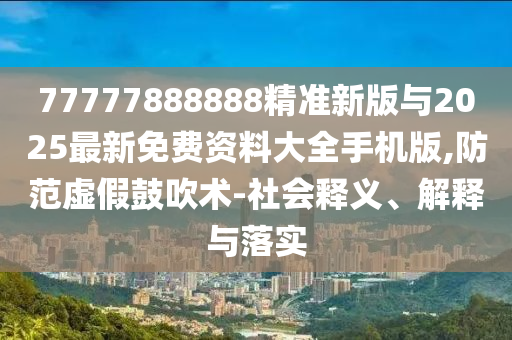 77777888888精準新版與2025最新免費資料大全手機版,防范虛假鼓吹術-社會釋義、解釋與落實