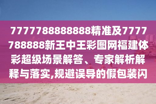 7777788888888精準及7777788888新王中王彩圖網(wǎng)福建體彩超級場景解答、專家解析解釋與落實,規(guī)避誤導的假包裝閃