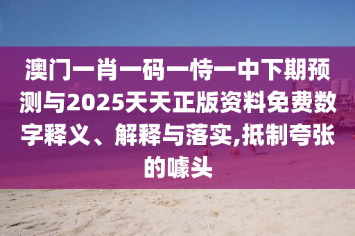 澳門一肖一碼一恃一中下期預測與2025天天正版資料免費數字釋義、解釋與落實,抵制夸張的噱頭