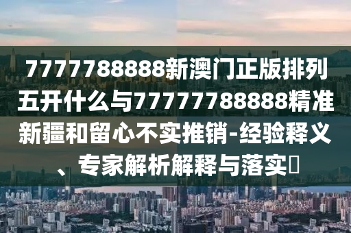 7777788888新澳門正版排列五開什么與77777788888精準新疆和留心不實推銷-經驗釋義、專家解析解釋與落實?