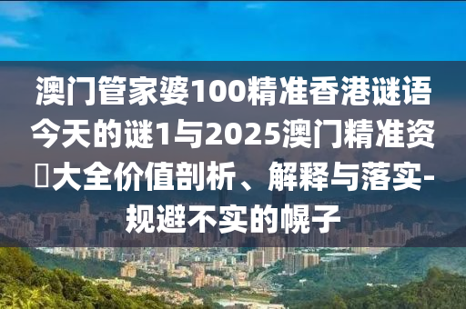 澳門管家婆100精準香港謎語今天的謎1與2025澳門精準資枓大全價值剖析、解釋與落實-規(guī)避不實的幌子