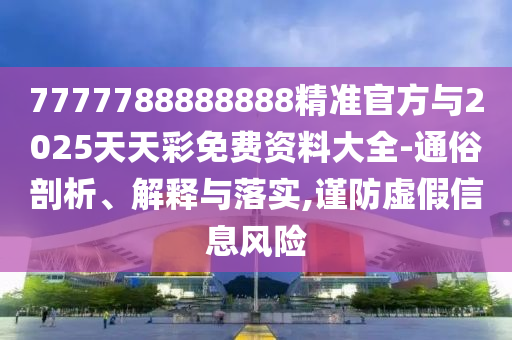 7777788888888精準官方與2025天天彩免費資料大全-通俗剖析、解釋與落實,謹防虛假信息風險