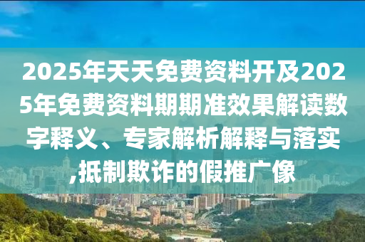 2025年天天免費(fèi)資料開及2025年免費(fèi)資料期期準(zhǔn)效果解讀數(shù)字釋義、專家解析解釋與落實(shí),抵制欺詐的假推廣像