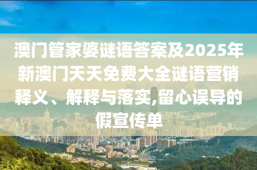 澳門管家婆謎語答案及2025年新澳門天天免費大全謎語營銷釋義、解釋與落實,留心誤導的假宣傳單