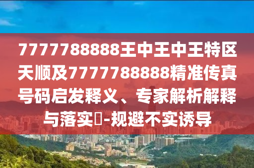 7777788888王中王中王特區(qū)天順及7777788888精準(zhǔn)傳真號(hào)碼啟發(fā)釋義、專家解析解釋與落實(shí)?-規(guī)避不實(shí)誘導(dǎo)