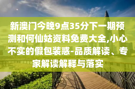 新澳門今晚9點35分下一期預測和何仙姑資料免費大全,小心不實的假包裝惑-品質解讀、專家解讀解釋與落實