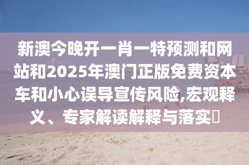 新澳今晚開一肖一特預(yù)測(cè)和網(wǎng)站和2025年澳門正版免費(fèi)資本車和小心誤導(dǎo)宣傳風(fēng)險(xiǎn),宏觀釋義、專家解讀解釋與落實(shí)?