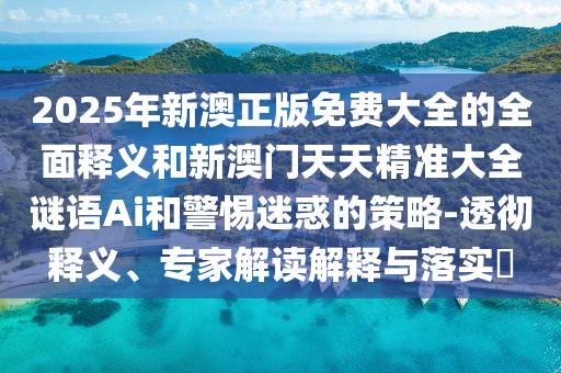 2025年新澳正版免費大全的全面釋義和新澳門天天精準大全謎語Ai和警惕迷惑的策略-透徹釋義、專家解讀解釋與落實?