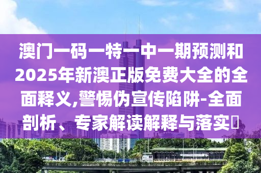 澳門一碼一特一中一期預(yù)測和2025年新澳正版免費大全的全面釋義,警惕偽宣傳陷阱-全面剖析、專家解讀解釋與落實?