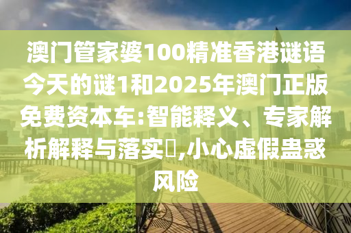 澳門管家婆100精準香港謎語今天的謎1和2025年澳門正版免費資本車:智能釋義、專家解析解釋與落實?,小心虛假蠱惑風險