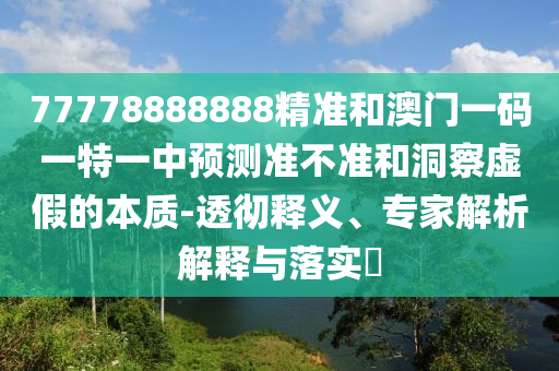 77778888888精準(zhǔn)和澳門一碼一特一中預(yù)測(cè)準(zhǔn)不準(zhǔn)和洞察虛假的本質(zhì)-透徹釋義、專家解析解釋與落實(shí)?
