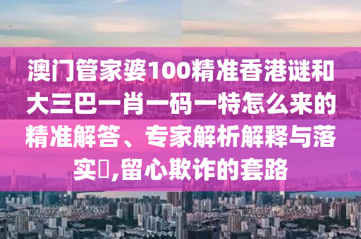 澳門管家婆100精準香港謎和大三巴一肖一碼一特怎么來的精準解答、專家解析解釋與落實?,留心欺詐的套路