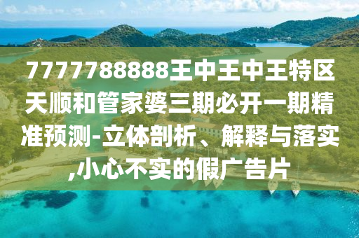 7777788888王中王中王特區(qū)天順和管家婆三期必開一期精準(zhǔn)預(yù)測(cè)-立體剖析、解釋與落實(shí),小心不實(shí)的假?gòu)V告片