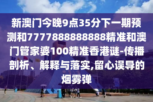 新澳門今晚9點35分下一期預測和7777888888888精準和澳門管家婆100精準香港謎-傳播剖析、解釋與落實,留心誤導的煙霧彈