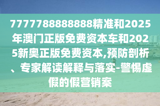 7777788888888精準和2025年澳門正版免費資本車和2025新奧正版免費資本,預防剖析、專家解讀解釋與落實-警惕虛假的假營銷案