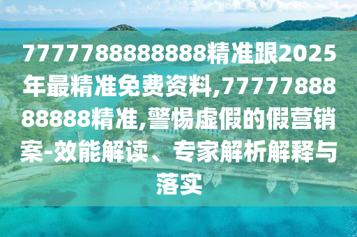 7777788888888精準(zhǔn)跟2025年最精準(zhǔn)免費(fèi)資料,7777788888888精準(zhǔn),警惕虛假的假營(yíng)銷(xiāo)案-效能解讀、專家解析解釋與落實(shí)