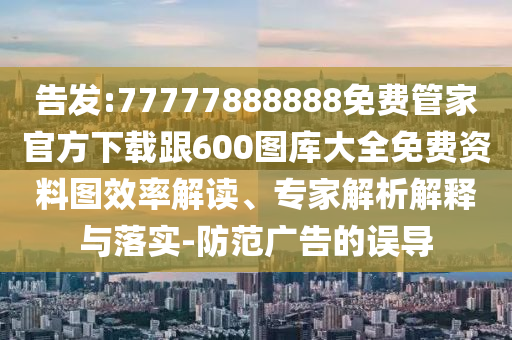 告發:77777888888免費管家官方下載跟600圖庫大全免費資料圖效率解讀、專家解析解釋與落實-防范廣告的誤導